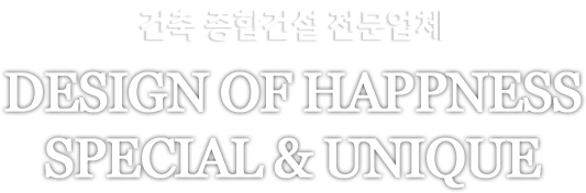 건축 건설 전문 업체 DESIGN OF HAPPNESS SPECIAL & UNIQUE